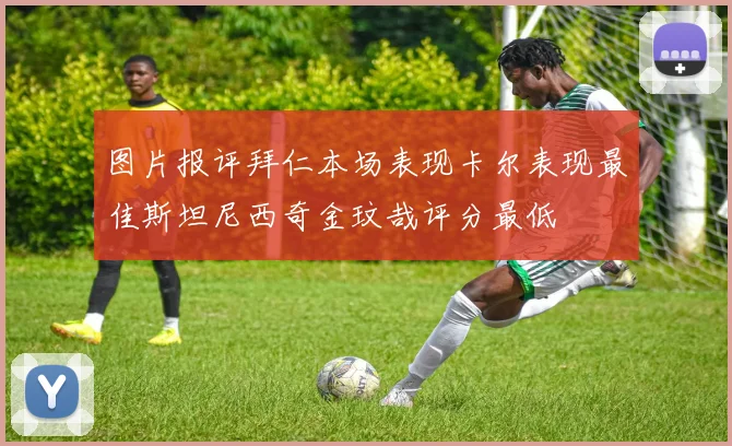 图片报评拜仁本场表现卡尔表现最佳斯坦尼西奇金玟哉评分最低