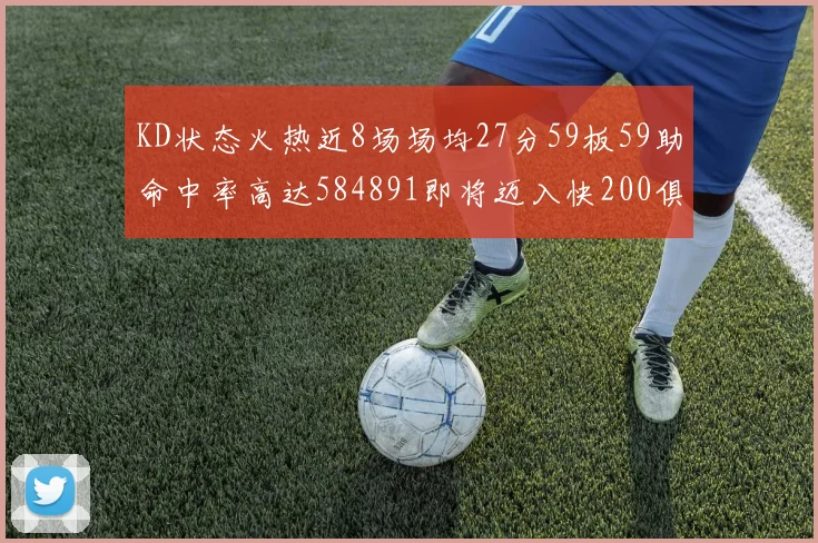 KD状态火热近8场场均27分59板59助命中率高达584891即将迈入快200俱乐部