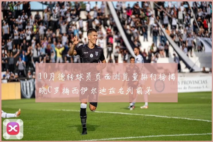 10月德转球员页面浏览量排行榜揭晓C罗梅西伊尔迪兹名列前茅