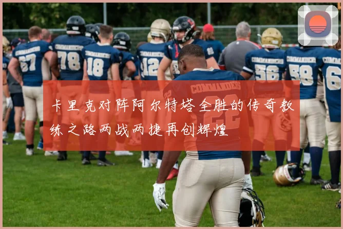 卡里克对阵阿尔特塔全胜的传奇教练之路两战两捷再创辉煌