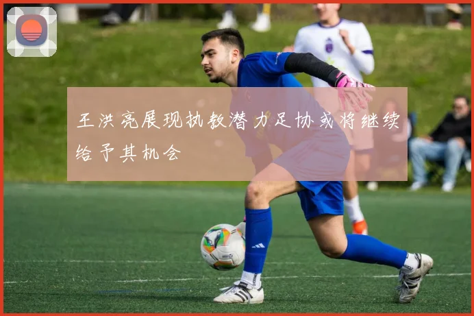 王洪亮展现执教潜力足协或将继续给予其机会