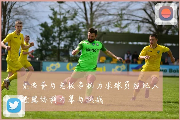 克洛普与老板争执为求球员经纪人透露协调内幕与挑战