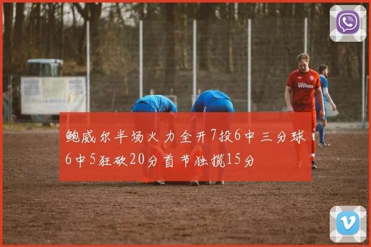 鲍威尔半场火力全开7投6中三分球6中5狂砍20分首节独揽15分