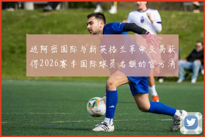 迈阿密国际与新英格兰革命交易获得2026赛季国际球员名额的官方消息