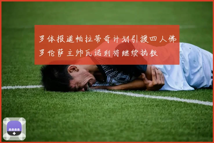 罗体报道帕拉蒂奇计划引援四人佛罗伦萨主帅瓦诺利将继续执教