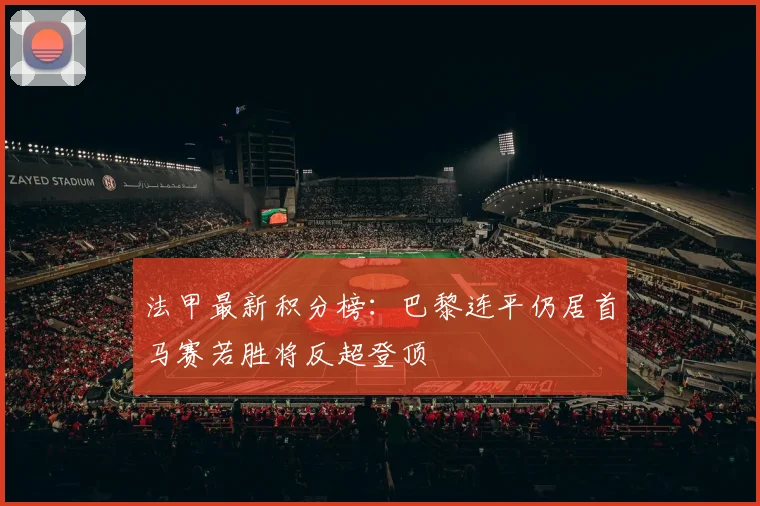 法甲最新积分榜：巴黎连平仍居首马赛若胜将反超登顶