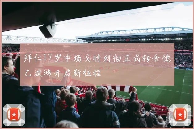 拜仁17岁中场戈特利彻正式转会德乙波鸿开启新征程