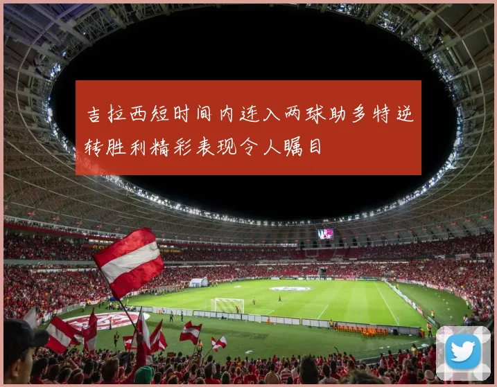 吉拉西短时间内连入两球助多特逆转胜利精彩表现令人瞩目