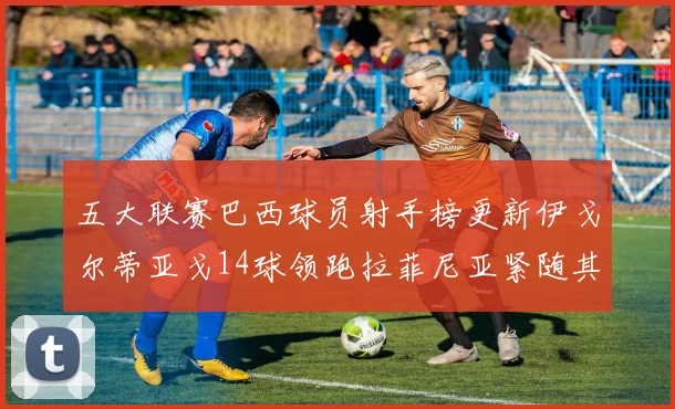 五大联赛巴西球员射手榜更新伊戈尔蒂亚戈14球领跑拉菲尼亚紧随其后