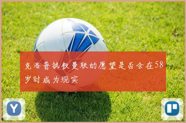 克洛普执教曼联的愿望是否会在58岁时成为现实