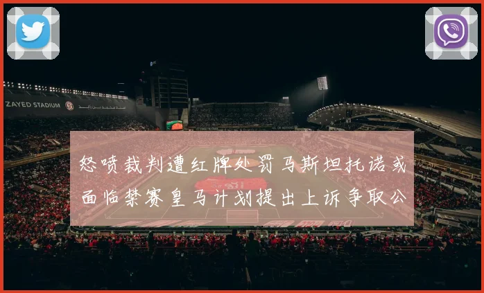怒喷裁判遭红牌处罚马斯坦托诺或面临禁赛皇马计划提出上诉争取公正处理
