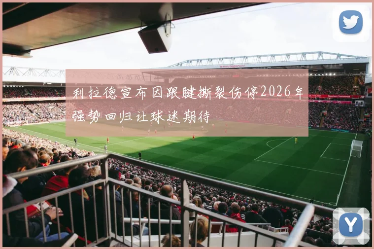 利拉德宣布因跟腱撕裂伤停2026年强势回归让球迷期待