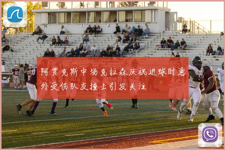 阿贾克斯中场克拉森庆祝进球时意外受伤队友撞击引发关注