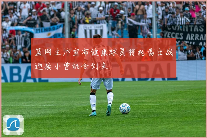 篮网主帅宣布健康球员将轮番出战迎接小曾机会到来