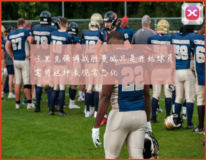 卡里克强调战胜曼城只是开始球员需将这种表现常态化