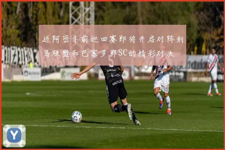 迈阿密季前巡回赛即将开启对阵利马联盟和巴塞罗那SC的精彩对决