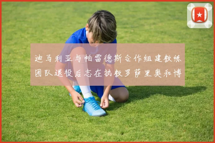 迪马利亚与帕雷德斯合作组建教练团队退役后志在执教罗萨里奥和博卡