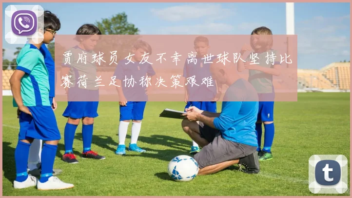 贾府球员女友不幸离世球队坚持比赛荷兰足协称决策艰难