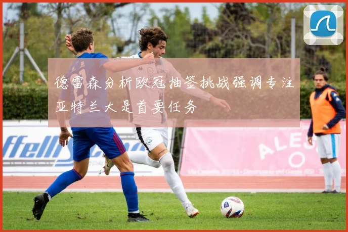 德雷森分析欧冠抽签挑战强调专注亚特兰大是首要任务
