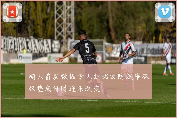 湖人首发数据令人担忧攻防效率双双垫底何时迎来改变
