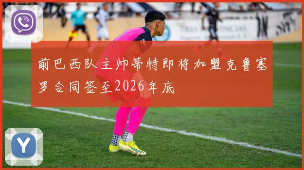 前巴西队主帅蒂特即将加盟克鲁塞罗合同签至2026年底