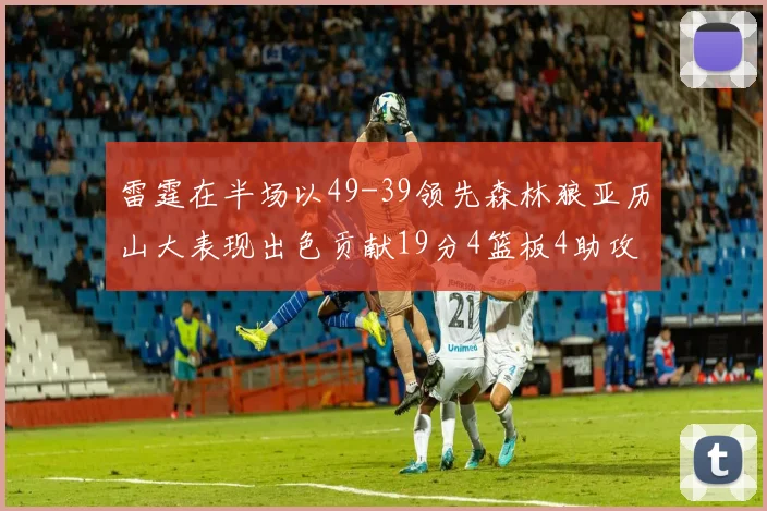 雷霆在半场以49-39领先森林狼亚历山大表现出色贡献19分4篮板4助攻