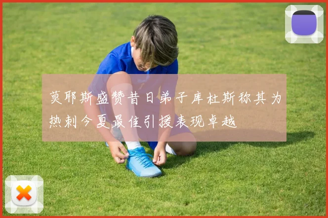 莫耶斯盛赞昔日弟子库杜斯称其为热刺今夏最佳引援表现卓越