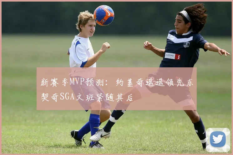 新赛季MVP预测：约基奇遥遥领先东契奇SGA文班紧随其后