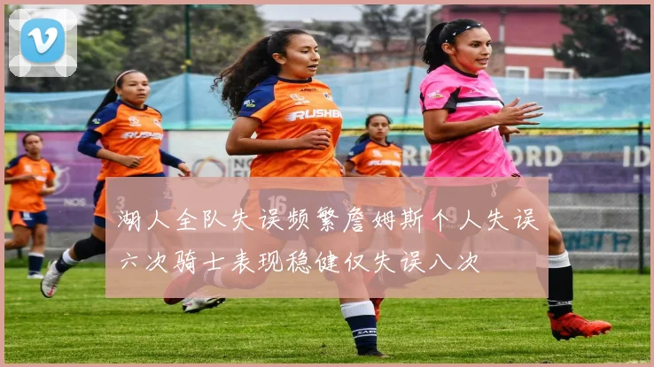 湖人全队失误频繁詹姆斯个人失误六次骑士表现稳健仅失误八次