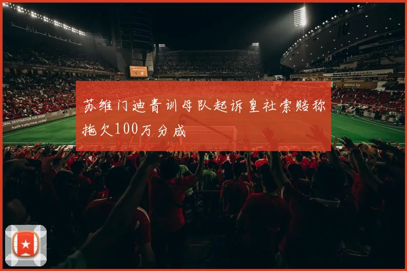 苏维门迪青训母队起诉皇社索赔称拖欠100万分成