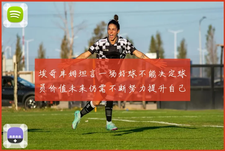 埃奇库姆坦言一场好球不能决定球员价值未来仍需不断努力提升自己