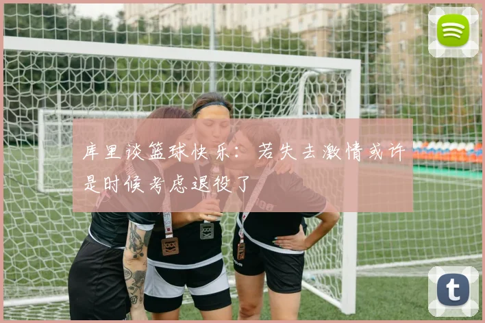 库里谈篮球快乐：若失去激情或许是时候考虑退役了