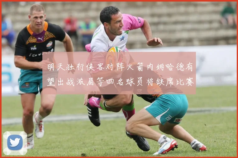 明天独行侠客对阵火箭内姆哈德有望出战浓眉等四名球员将缺席比赛