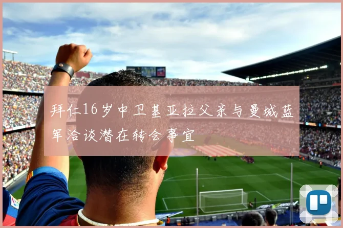 拜仁16岁中卫基亚拉父亲与曼城蓝军洽谈潜在转会事宜