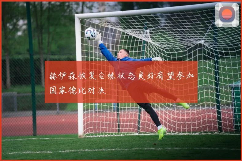 赫伊森恢复合练状态良好有望参加国家德比对决