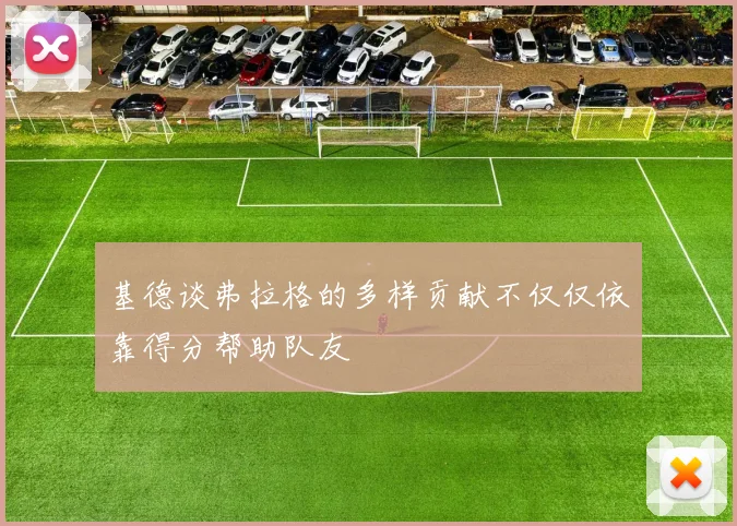 基德谈弗拉格的多样贡献不仅仅依靠得分帮助队友