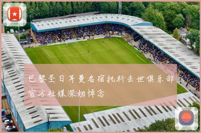 巴黎圣日耳曼名宿托科去世俱乐部官方社媒深切悼念