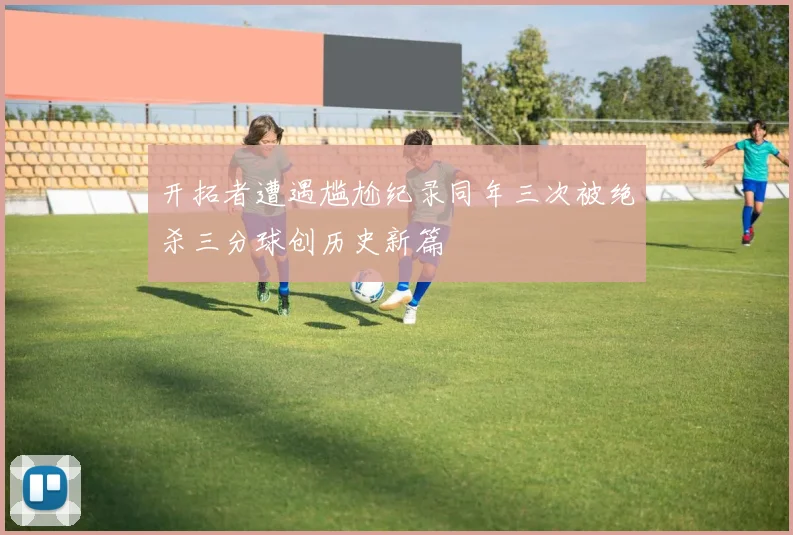 开拓者遭遇尴尬纪录同年三次被绝杀三分球创历史新篇
