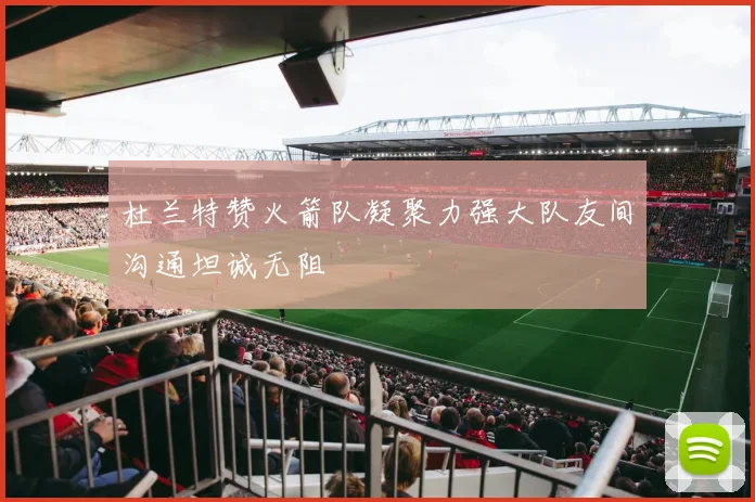 杜兰特赞火箭队凝聚力强大队友间沟通坦诚无阻
