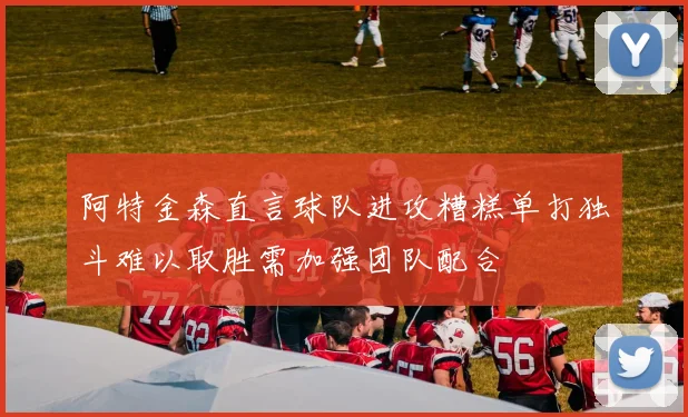 阿特金森直言球队进攻糟糕单打独斗难以取胜需加强团队配合