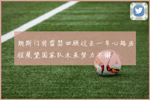 朗斯门将雷瑟回顾过去一年心路历程展望国家队未来努力不懈