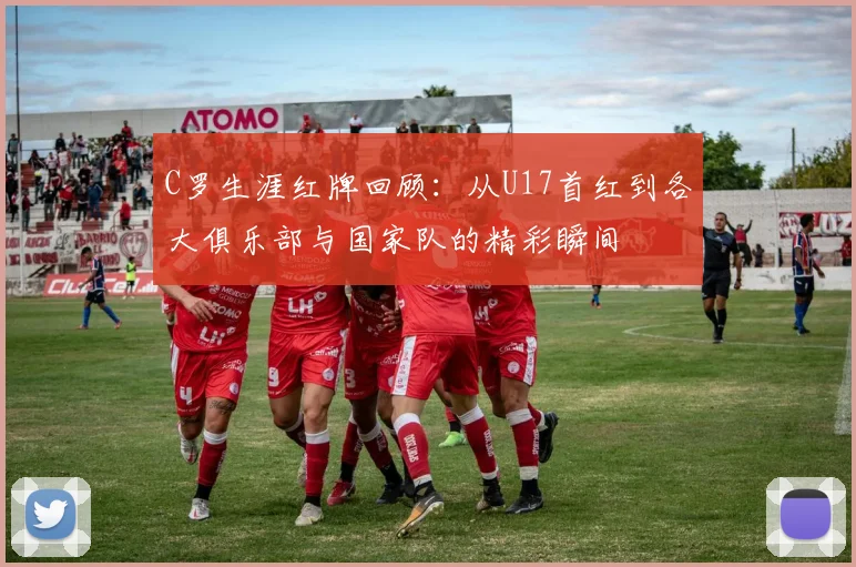 C罗生涯红牌回顾：从U17首红到各大俱乐部与国家队的精彩瞬间