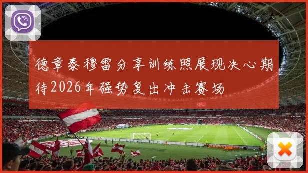 德章泰穆雷分享训练照展现决心期待2026年强势复出冲击赛场