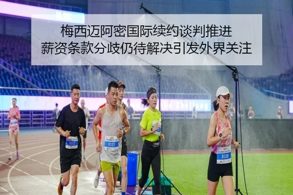 梅西迈阿密国际续约谈判推进 薪资条款分歧仍待解决引发外界关注 | milan